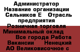 Администратор › Название организации ­ Сальников Е › Отрасль предприятия ­ Розничная торговля › Минимальный оклад ­ 15 000 - Все города Работа » Вакансии   . Ненецкий АО,Великовисочное с.